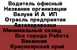 Водитель офисный › Название организации ­ Валуев И.А, ИП › Отрасль предприятия ­ Автоперевозки › Минимальный оклад ­ 32 000 - Все города Работа » Вакансии   . Красноярский край,Бородино г.